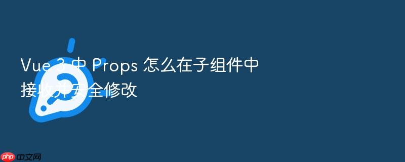 vue 3 中 props 怎么在子组件中接收并安全修改