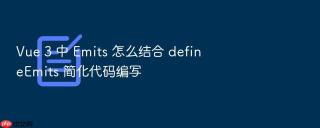 Vue 3 中 Emits 怎么结合 defineEmits 简化代码编写