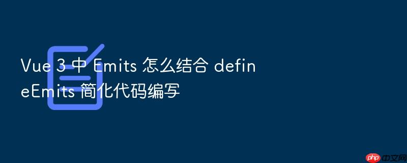 vue 3 中 emits 怎么结合 defineemits 简化代码编写