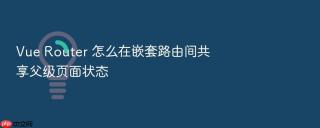 Vue Router 怎么在嵌套路由间共享父级页面状态