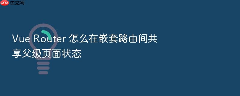 vue router 怎么在嵌套路由间共享父级页面状态