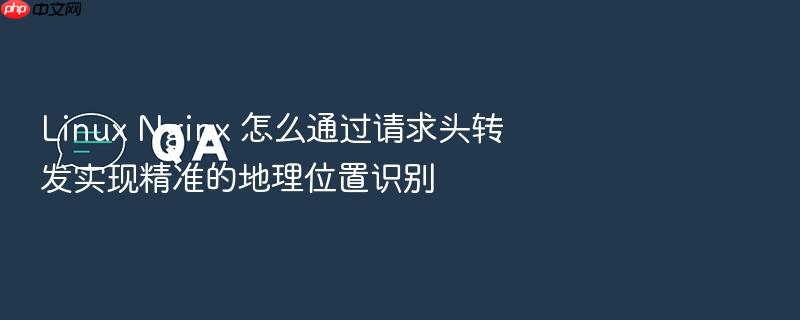 linux nginx 怎么通过请求头转发实现精准的地理位置识别