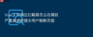 Vue 3 中响应拦截器怎么在捕获严重崩溃时提示用户刷新页面