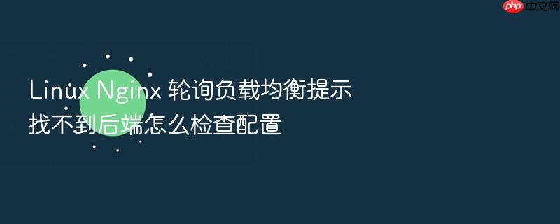 linux nginx 轮询负载均衡提示找不到后端怎么检查配置
