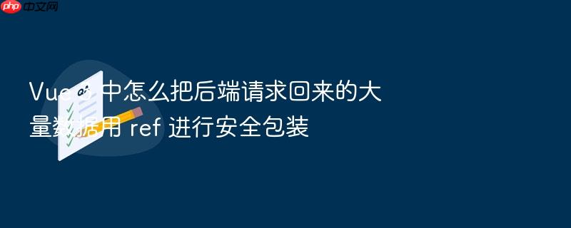 vue 3 中怎么把后端请求回来的大量数据用 ref 进行安全包装