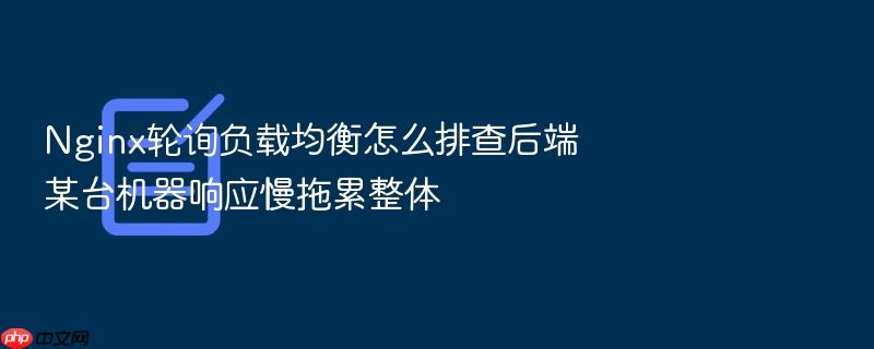nginx轮询负载均衡怎么排查后端某台机器响应慢拖累整体
