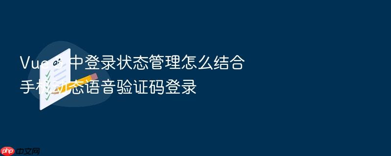 vue 3 中登录状态管理怎么结合手机动态语音验证码登录