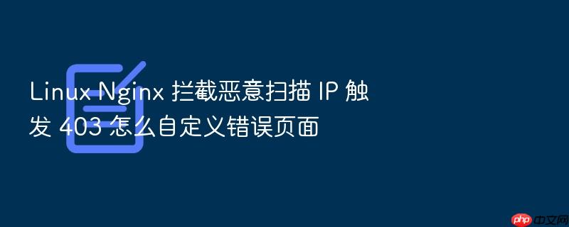 linux nginx 拦截恶意扫描 ip 触发 403 怎么自定义错误页面