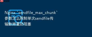 Nginx `sendfile_max_chunk`参数怎么限制单次sendfile传输数据量防阻塞