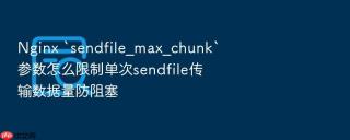 nginx `sendfile_max_chunk`参数怎么限制单次sendfile传输数据量防阻塞