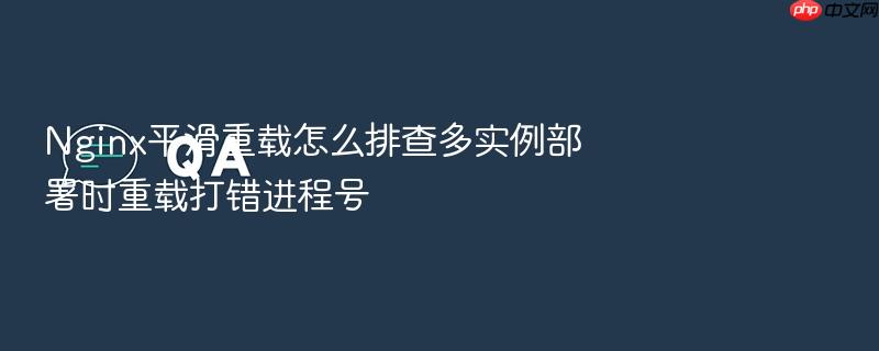nginx平滑重载怎么排查多实例部署时重载打错进程号