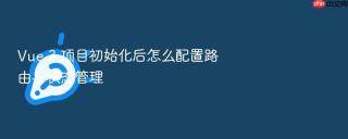 Vue 3 项目初始化后怎么配置路由与状态管理