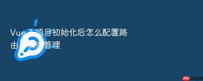 vue 3 项目初始化后怎么配置路由与状态管理