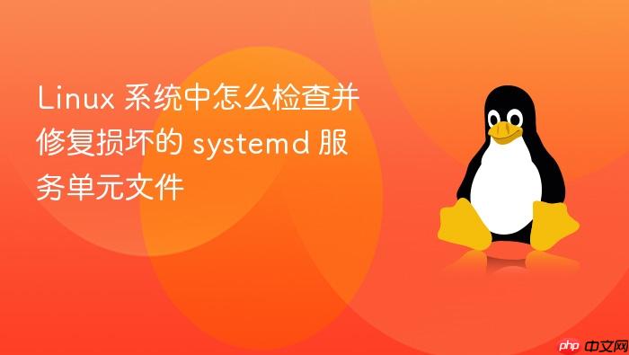 linux 系统中怎么检查并修复损坏的 systemd 服务单元文件