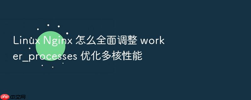 linux nginx 怎么全面调整 worker_processes 优化多核性能