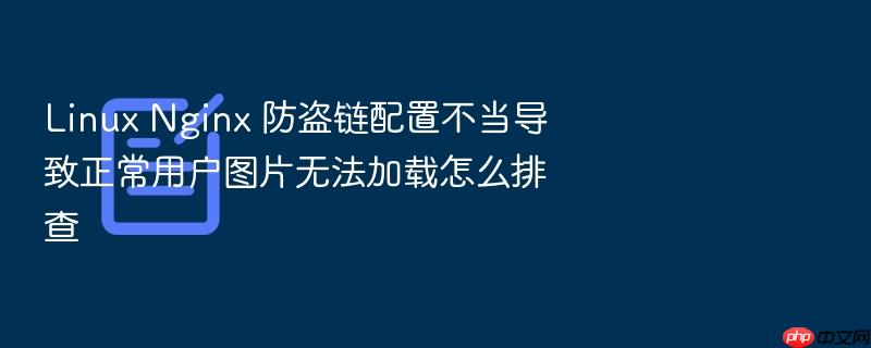 linux nginx 防盗链配置不当导致正常用户图片无法加载怎么排查