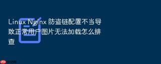 Linux Nginx 防盗链配置不当导致正常用户图片无法加载怎么排查