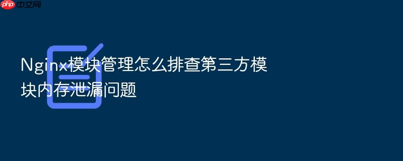 nginx模块管理怎么排查第三方模块内存泄漏问题