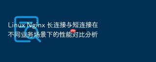 linux nginx 长连接与短连接在不同业务场景下的性能对比分析