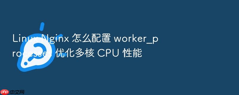 linux nginx 怎么配置 worker_processes 优化多核 cpu 性能