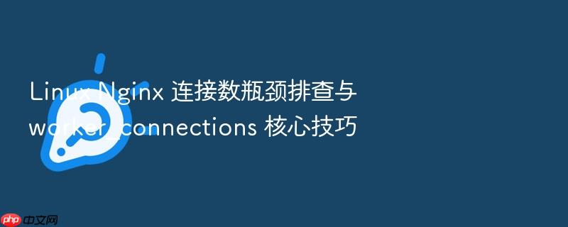 linux nginx 连接数瓶颈排查与 worker_connections 核心技巧