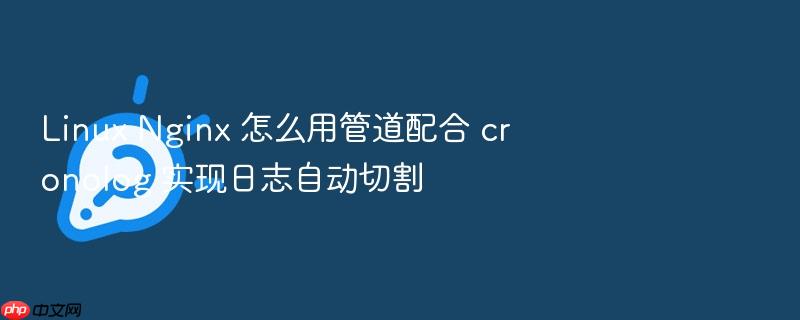 linux nginx 怎么用管道配合 cronolog 实现日志自动切割