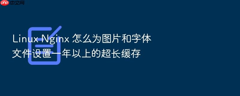 linux nginx 怎么为图片和字体文件设置一年以上的超长缓存