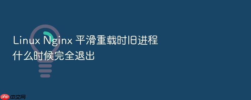 linux nginx 平滑重载时旧进程什么时候完全退出