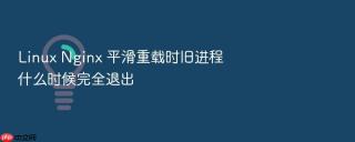 linux nginx 平滑重载时旧进程什么时候完全退出