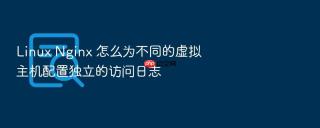 Linux Nginx 怎么为不同的虚拟主机配置独立的访问日志