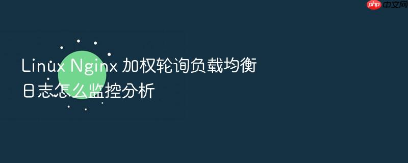 linux nginx 加权轮询负载均衡日志怎么监控分析