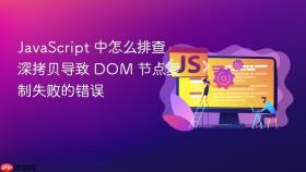 JavaScript 中怎么排查深拷贝导致 DOM 节点复制失败的错误