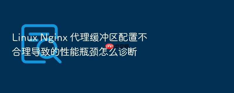 linux nginx 代理缓冲区配置不合理导致的性能瓶颈怎么诊断
