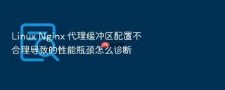 linux nginx 代理缓冲区配置不合理导致的性能瓶颈怎么诊断