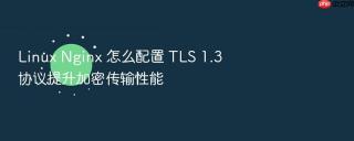 linux nginx 怎么配置 tls 1.3 协议提升加密传输性能