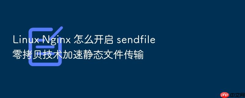 linux nginx 怎么开启 sendfile 零拷贝技术加速静态文件传输