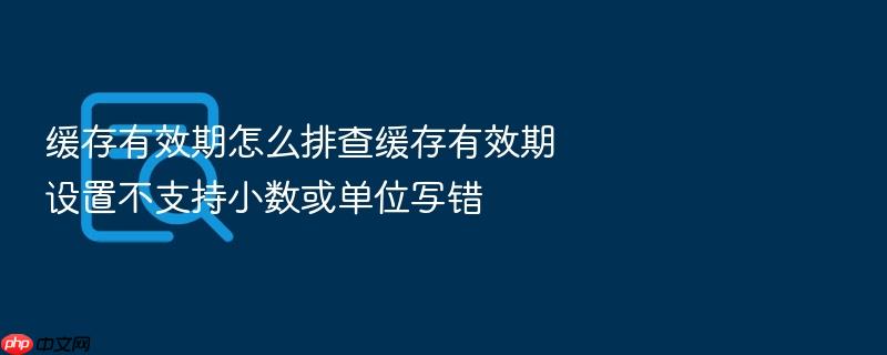 缓存有效期怎么排查缓存有效期设置不支持小数或单位写错