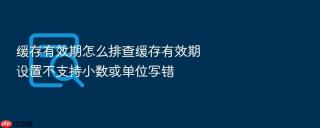 缓存有效期怎么排查缓存有效期设置不支持小数或单位写错