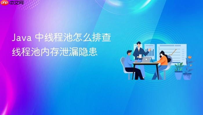 java 中线程池怎么排查线程池内存泄漏隐患