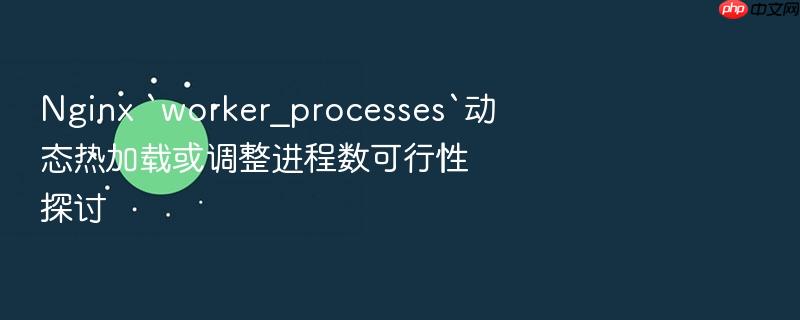 nginx `worker_processes`动态热加载或调整进程数可行性探讨