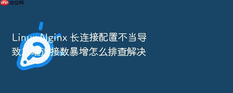 linux nginx 长连接配置不当导致后端连接数暴增怎么排查解决