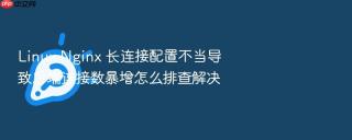 linux nginx 长连接配置不当导致后端连接数暴增怎么排查解决