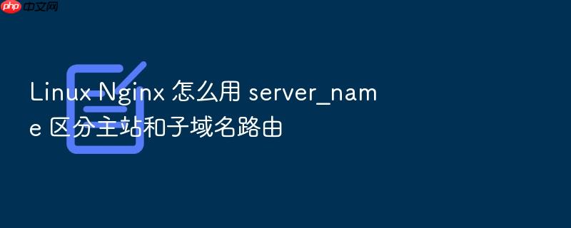linux nginx 怎么用 server_name 区分主站和子域名路由