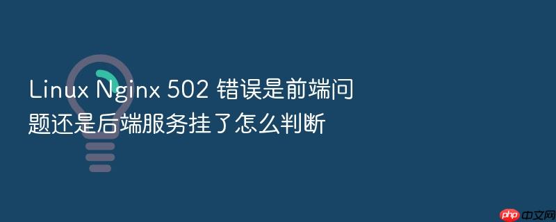 linux nginx 502 错误是前端问题还是后端服务挂了怎么判断