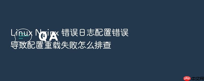 linux nginx 错误日志配置错误导致配置重载失败怎么排查