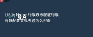 Linux Nginx 错误日志配置错误导致配置重载失败怎么排查
