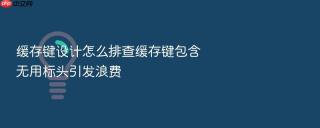 缓存键设计怎么排查缓存键包含无用标头引发浪费
