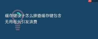 缓存键设计怎么排查缓存键包含无用标头引发浪费