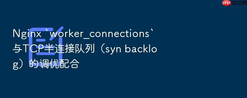nginx `worker_connections`与tcp半连接队列(syn backlog)的调优配合