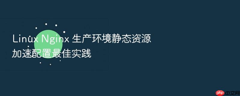 linux nginx 生产环境静态资源加速配置最佳实践
